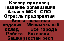 Кассир-продавец › Название организации ­ Альянс-МСК, ООО › Отрасль предприятия ­ Книги, печатные издания › Минимальный оклад ­ 1 - Все города Работа » Вакансии   . Башкортостан респ.,Баймакский р-н